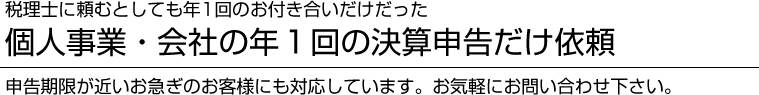 税理士に頼むとしても年1回のお付き合いだけだった個人事業・会社の年1回の決算申告だけ依頼 申告期限が近いお急ぎのお客様にも対応しています。お気軽にお問い合わせください。