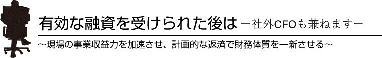 有効な融資を受けられた後は～現場の事業収益力を加速させ、計画的な返済で財務体質を一新させる～